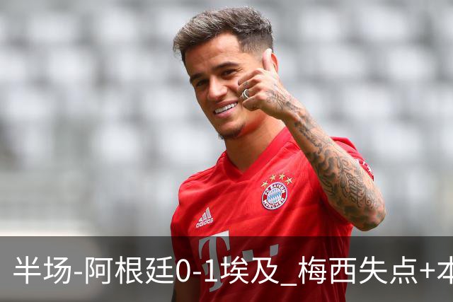 半场-阿根廷0-1埃及 梅西失点+本届两度失点+中柱易卜拉欣破门
