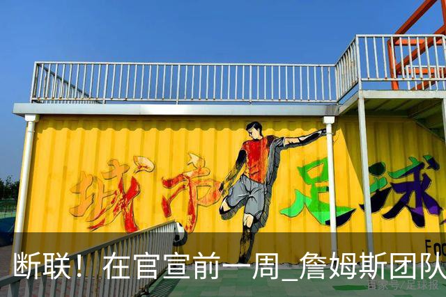 断联！在官宣前一周 詹姆斯团队与湖人间没有进行线上或线下面谈